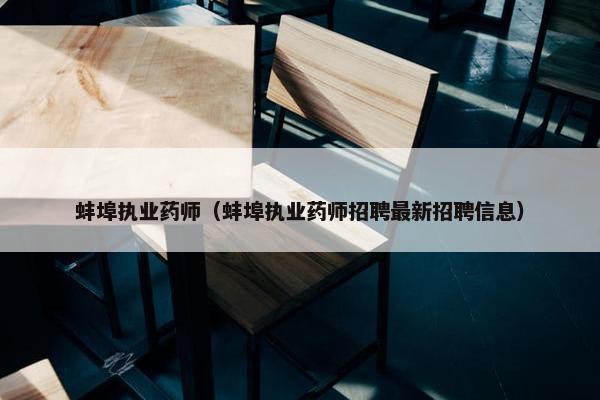 蚌埠执业药师（蚌埠执业药师招聘最新招聘信息）