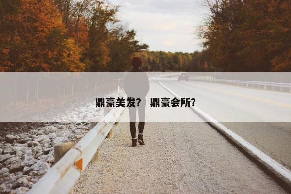 鼎豪美发？ 鼎豪会所？
