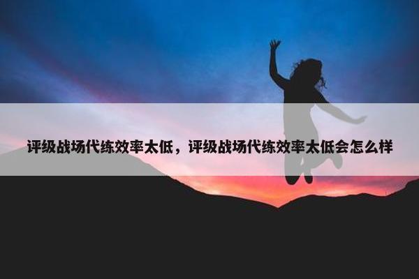 评级战场代练效率太低，评级战场代练效率太低会怎么样