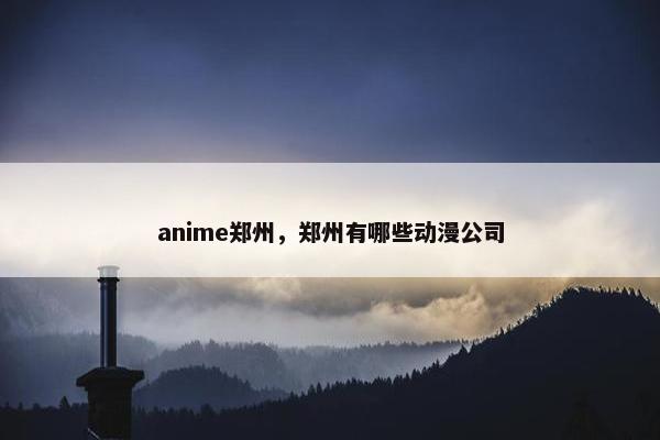 anime郑州，郑州有哪些动漫公司