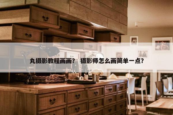 丸摄影教程画画？ 摄影师怎么画简单一点？