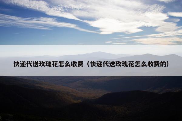 快递代送玫瑰花怎么收费（快递代送玫瑰花怎么收费的）