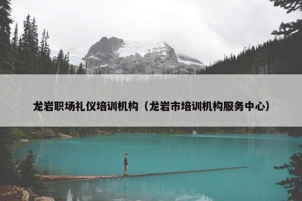 龙岩职场礼仪培训机构（龙岩市培训机构服务中心）