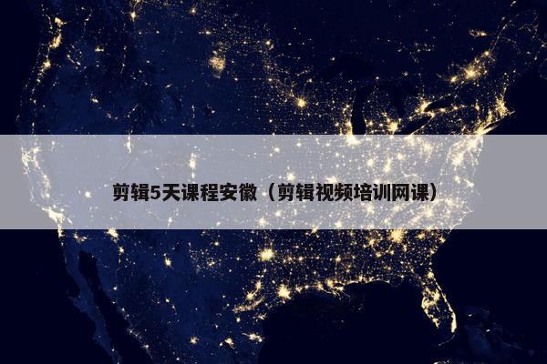 剪辑5天课程安徽（剪辑视频培训网课）