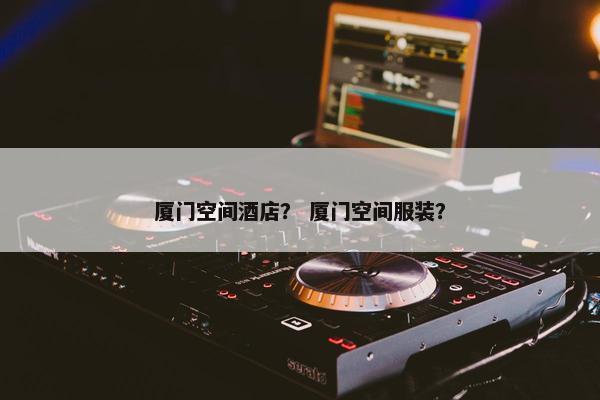 厦门空间酒店？ 厦门空间服装？