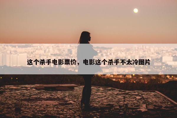 这个杀手电影票价，电影这个杀手不太冷图片