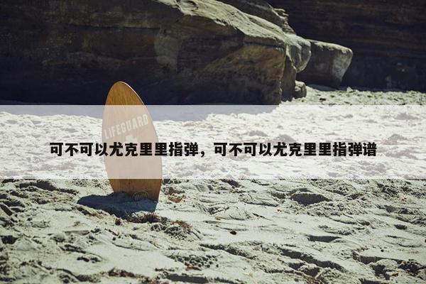 可不可以尤克里里指弹，可不可以尤克里里指弹谱