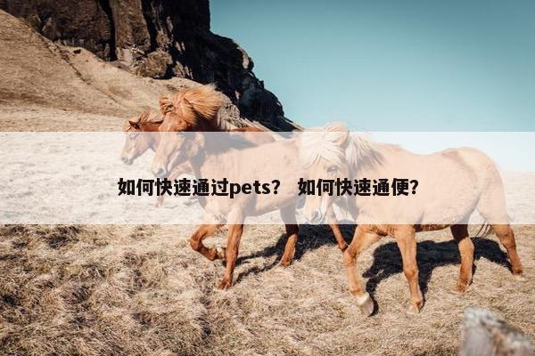 如何快速通过pets？ 如何快速通便？