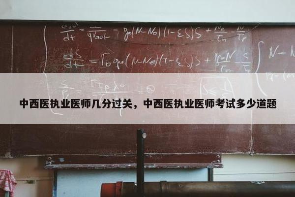 中西医执业医师几分过关，中西医执业医师考试多少道题
