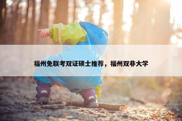 福州免联考双证硕士推荐，福州双非大学