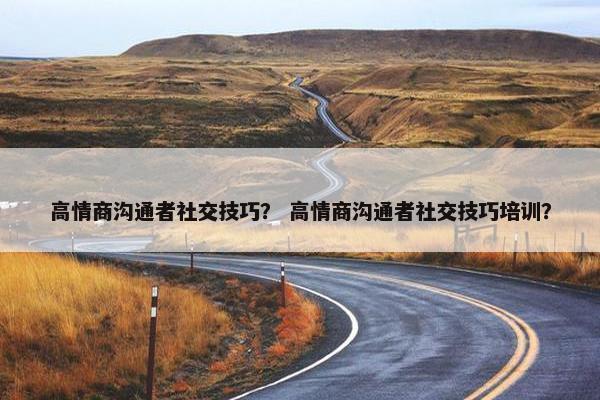 高情商沟通者社交技巧？ 高情商沟通者社交技巧培训？