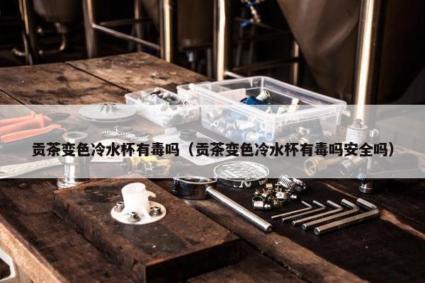 贡茶变色冷水杯有毒吗（贡茶变色冷水杯有毒吗安全吗）
