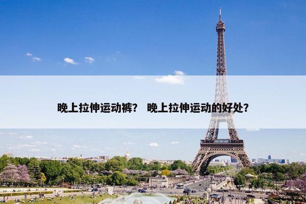 晚上拉伸运动裤？ 晚上拉伸运动的好处？