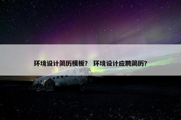 环境设计简历模板？ 环境设计应聘简历？