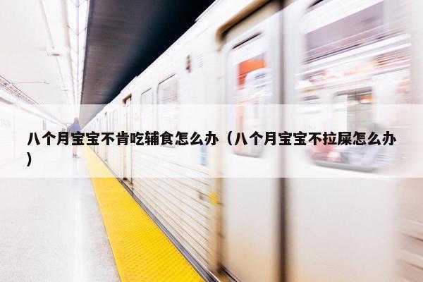 八个月宝宝不肯吃辅食怎么办（八个月宝宝不拉屎怎么办）