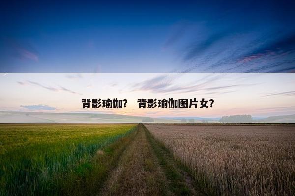 背影瑜伽？ 背影瑜伽图片女？