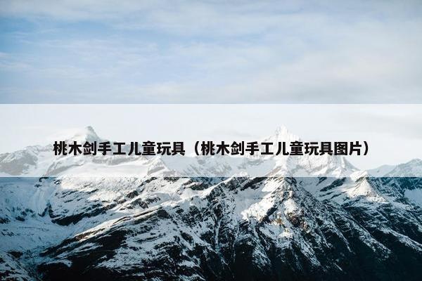 桃木剑手工儿童玩具（桃木剑手工儿童玩具图片）