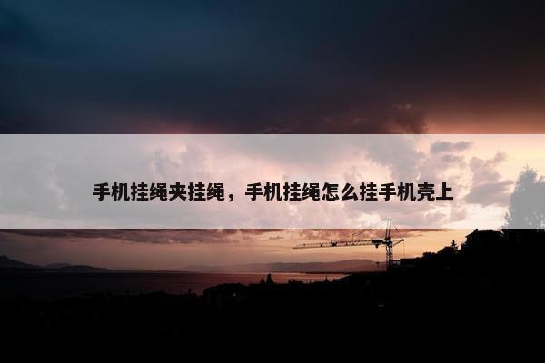 手机挂绳夹挂绳，手机挂绳怎么挂手机壳上
