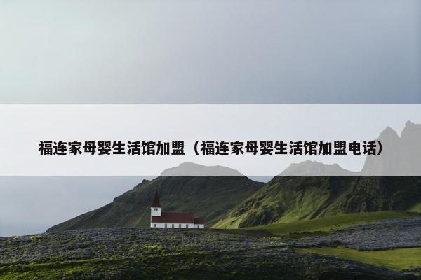 福连家母婴生活馆加盟（福连家母婴生活馆加盟电话）