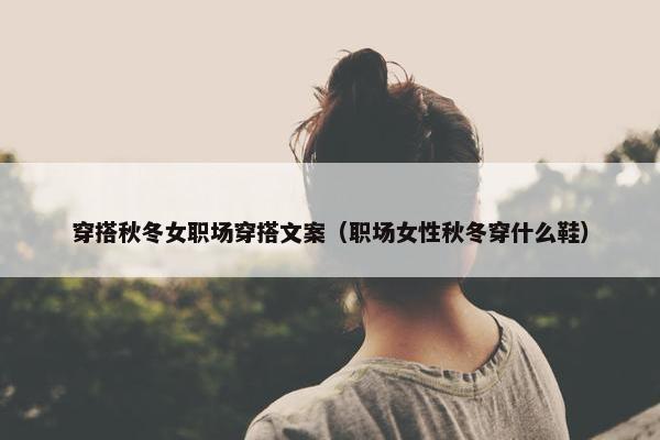穿搭秋冬女职场穿搭文案（职场女性秋冬穿什么鞋）