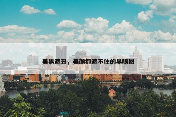 美黑遮丑，美颜都遮不住的黑眼圈