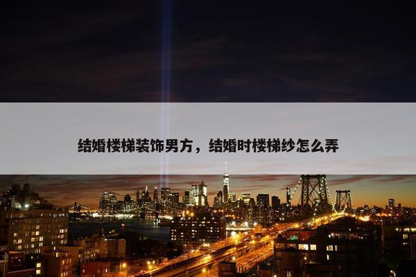 结婚楼梯装饰男方，结婚时楼梯纱怎么弄