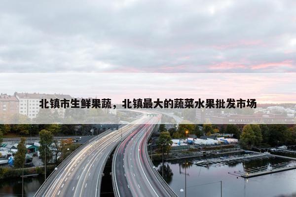 北镇市生鲜果蔬，北镇最大的蔬菜水果批发市场