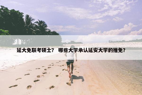 延大免联考硕士？ 哪些大学承认延安大学的推免？