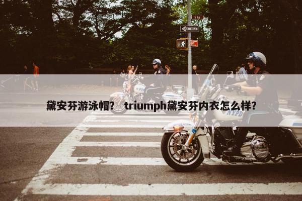 黛安芬游泳帽？ triumph黛安芬内衣怎么样？