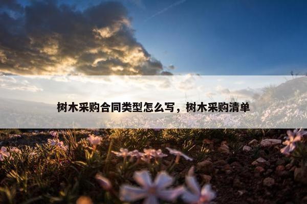 树木采购合同类型怎么写，树木采购清单