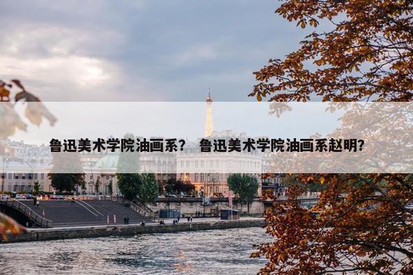 鲁迅美术学院油画系？ 鲁迅美术学院油画系赵明？