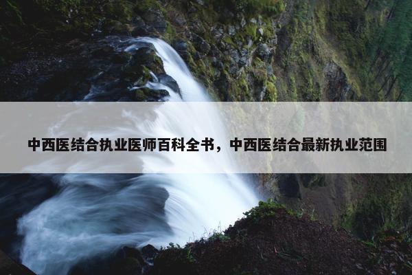 中西医结合执业医师百科全书，中西医结合最新执业范围