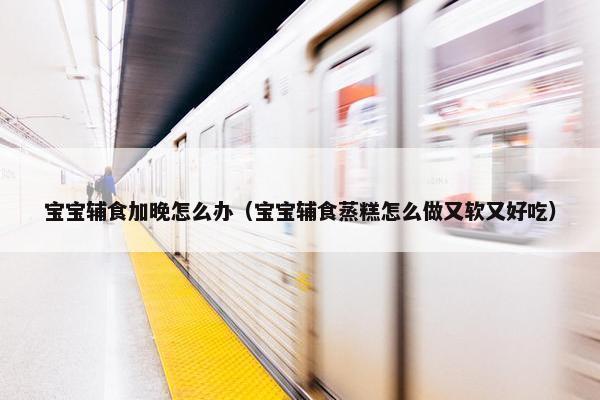 宝宝辅食加晚怎么办（宝宝辅食蒸糕怎么做又软又好吃）