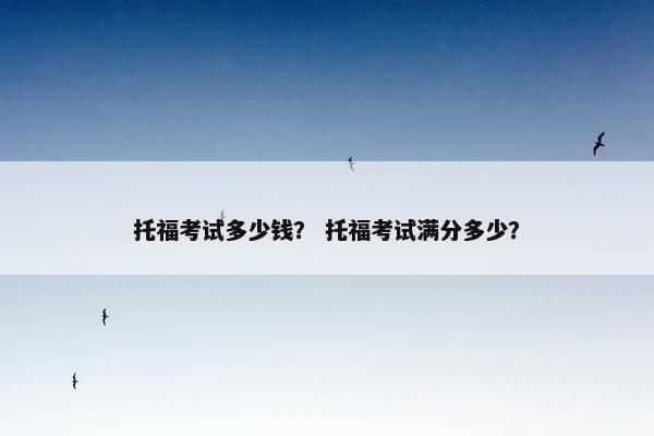 托福考试多少钱？ 托福考试满分多少？