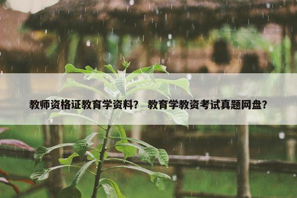 教师资格证教育学资料？ 教育学教资考试真题网盘？