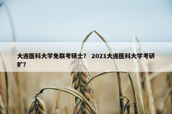 大连医科大学免联考硕士？ 2021大连医科大学考研扩？