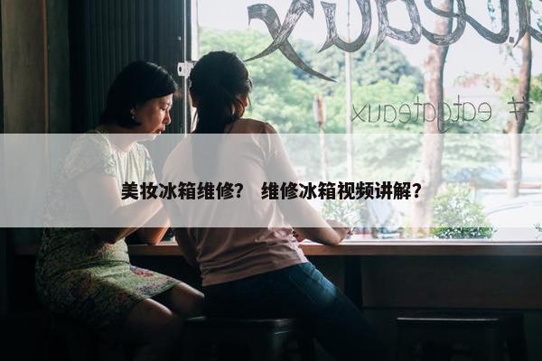 美妆冰箱维修？ 维修冰箱视频讲解？