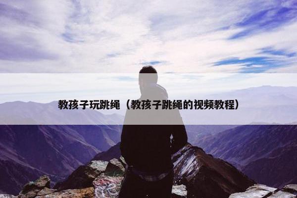教孩子玩跳绳（教孩子跳绳的视频教程）