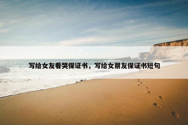 写给女友看哭保证书，写给女朋友保证书短句
