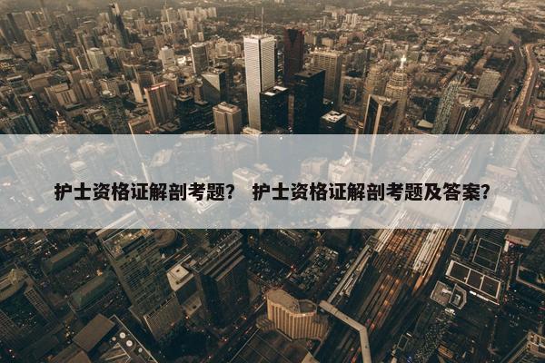 护士资格证解剖考题？ 护士资格证解剖考题及答案？