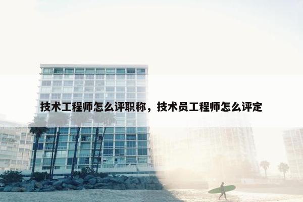 技术工程师怎么评职称，技术员工程师怎么评定