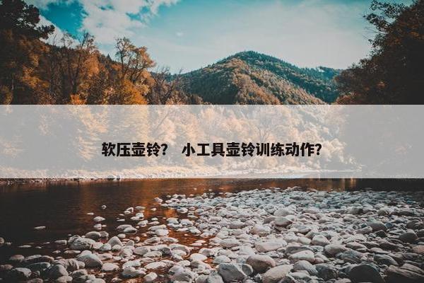 软压壶铃？ 小工具壶铃训练动作？