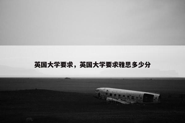 英国大学要求，英国大学要求雅思多少分