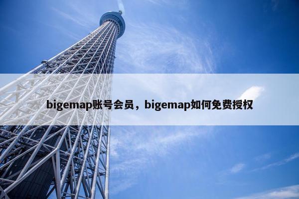 bigemap账号会员，bigemap如何免费授权