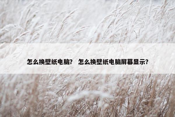 怎么换壁纸电脑？ 怎么换壁纸电脑屏幕显示？