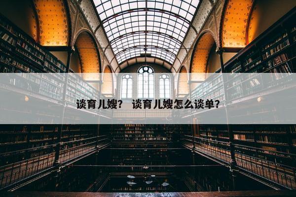 谈育儿嫂？ 谈育儿嫂怎么谈单？