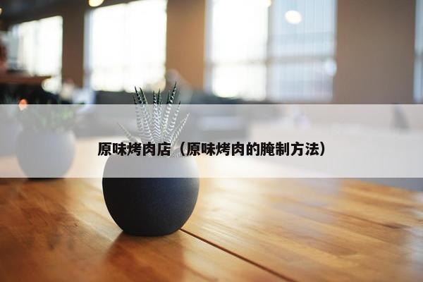 原味烤肉店（原味烤肉的腌制方法）