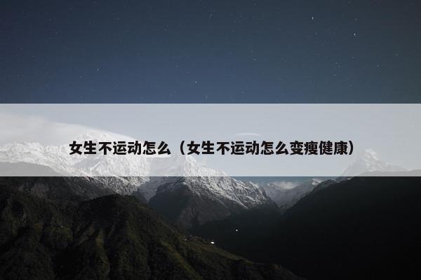 女生不运动怎么（女生不运动怎么变瘦健康）