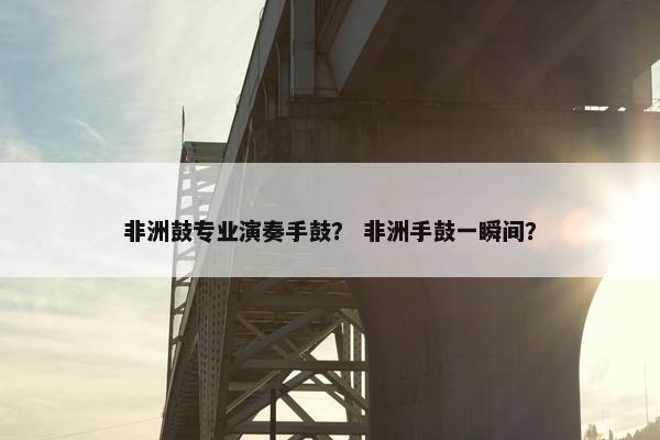 非洲鼓专业演奏手鼓？ 非洲手鼓一瞬间？