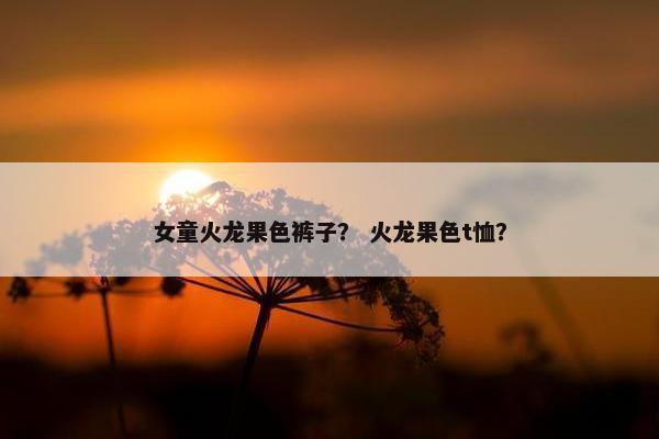 女童火龙果色裤子？ 火龙果色t恤？